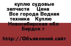 куплю судовые запчасти. › Цена ­ 13 - Все города Водная техника » Куплю   . Новосибирская обл.,Бердск г.